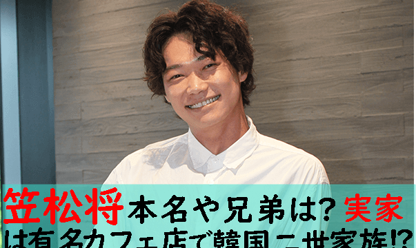 笠松将の本名や兄弟は？実家は有名カフェ店で韓国二世の家族⁉
